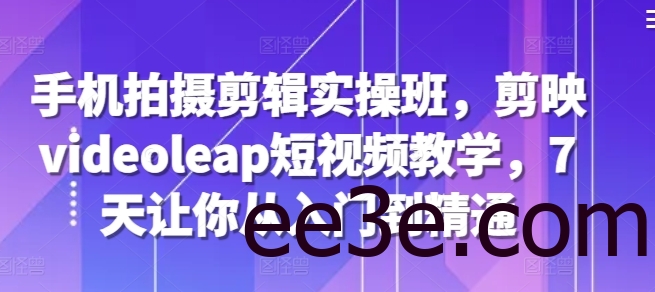 手机拍摄剪辑实操班，剪映videoleap短视频教学，7天让你从入门到精通