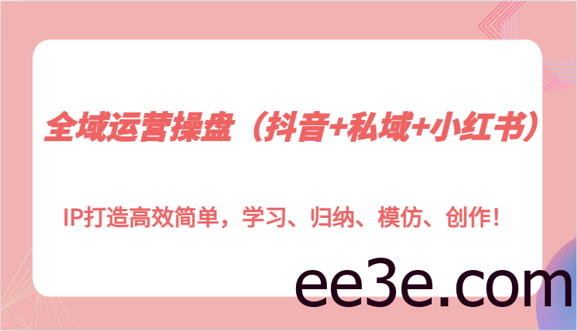 全域运营操盘(抖音+私域+小红书)IP打造高效简单，学习、归纳、模仿、创作！