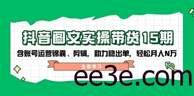 抖音图文带货实操第15期：账号运营锦囊、剪辑，助力稳出单，轻松月入N万