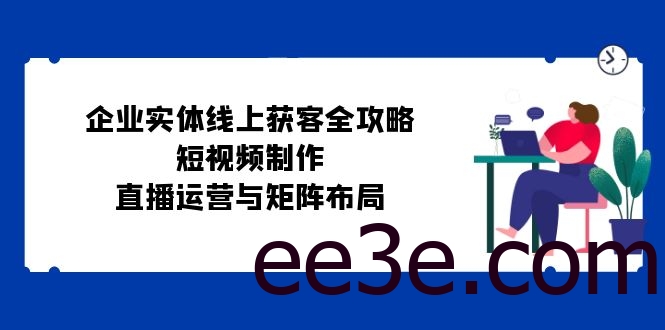 企业实体线上获客全攻略：短视频制作、直播运营与矩阵布局