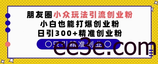 朋友圈小众玩法引流创业粉，小白也能打爆创业粉，日引300+精准创业粉【揭秘】
