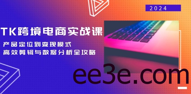 TK跨境电商实战课：产品定位到变现模式，高效剪辑与数据分析全攻略