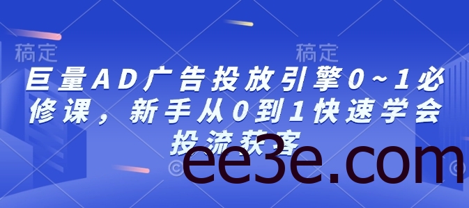 巨量AD广告投放引擎0~1必修课，新手从0到1快速学会投流获客