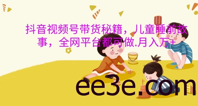 抖音视频号带货秘籍，儿童睡前故事，全网平台都可做，月入过W【揭秘】