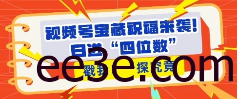 视频号宝藏祝福来袭，粉丝无忧扩张，带货效能翻倍，日进“四位数” 近在咫尺