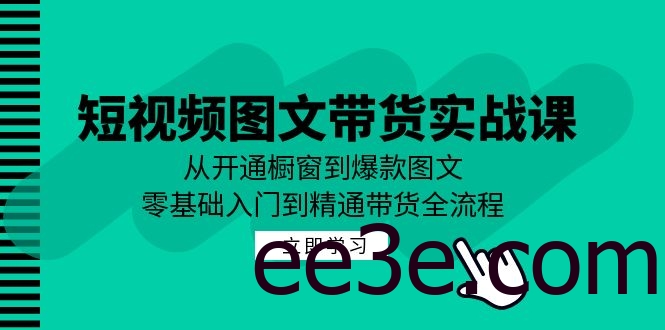 短视频图文带货实战课：从开通橱窗到爆款图文，零基础入门到精通带货
