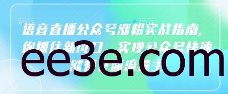 语音直播公众号涨粉实战指南，你抓住新风口，实现公众号快速涨粉开通流量主