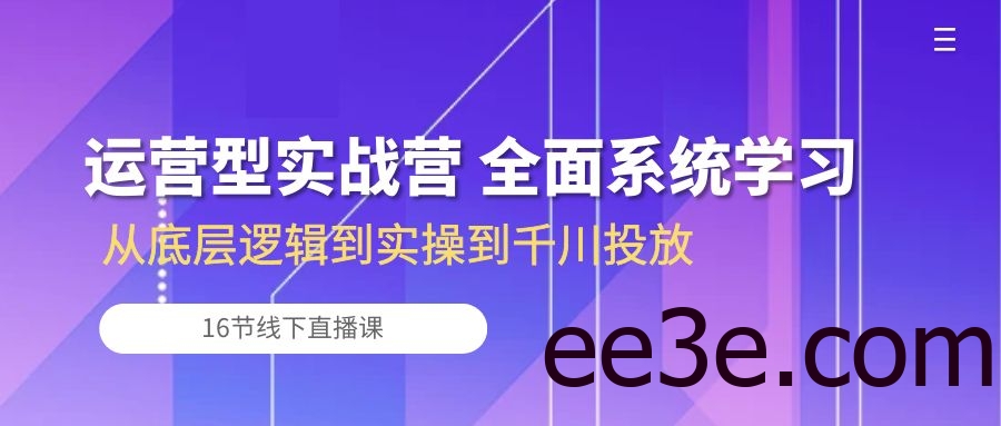 运营型实战营 全面系统学习-从底层逻辑到实操到千川投放（16节线下直播课)