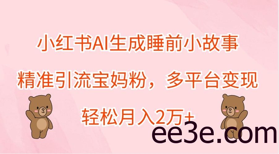 小红书AI生成睡前小故事，精准引流宝妈粉，多平台变现，轻松月入2万+