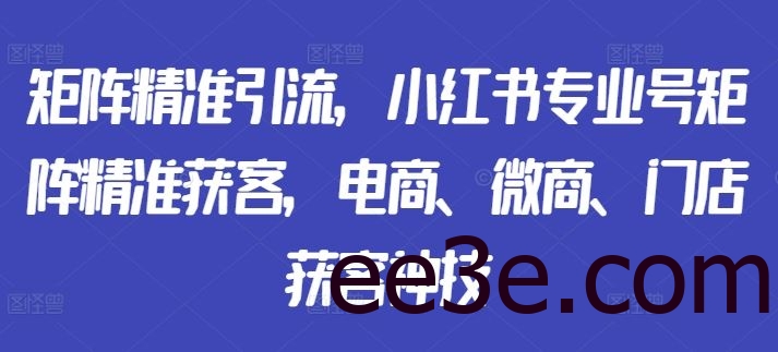 矩阵精准引流，小红书专业号矩阵精准获客，电商、微商、门店获客神技