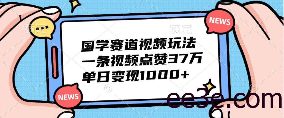国学赛道视频玩法，一条视频点赞37万，单日变现1000+