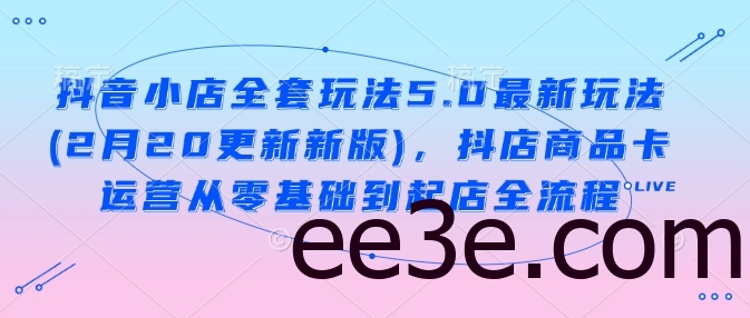 抖音小店全套玩法5.0最新玩法(2月20更新新版)，抖店商品卡运营从零基础到起店全流程