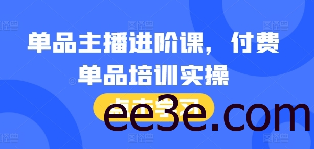单品主播进阶课，付费单品培训实操，46节完整+话术本