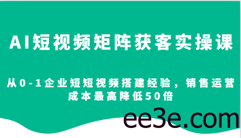 AI短视频矩阵获客实操课，从0-1企业短短视频搭建经验，销售运营成本最高降低50倍