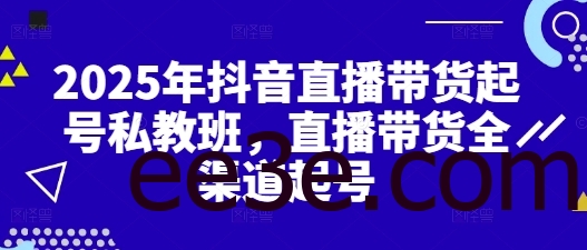 2025年抖音直播带货起号私教班，直播带货全渠道起号