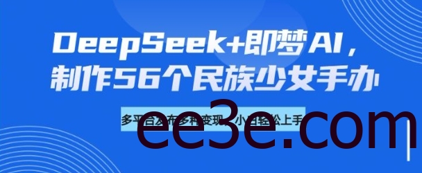 DeepSeek+即梦AI，制作56个民族少女手办，附详细教程+变现方向