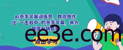 AI杀手文案训练营，教你创作出“一击必中”的杀手文案，来大幅提升销售额