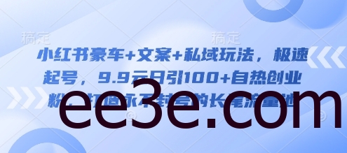小红书豪车+文案+私域玩法，极速起号，9.9元日引100+自热创业粉，打造永不封号的长尾流量池