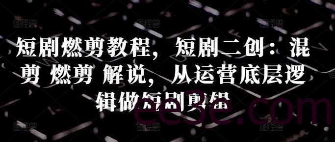短剧燃剪教程，短剧二创：混剪 燃剪 解说，从运营底层逻辑做短剧剪辑