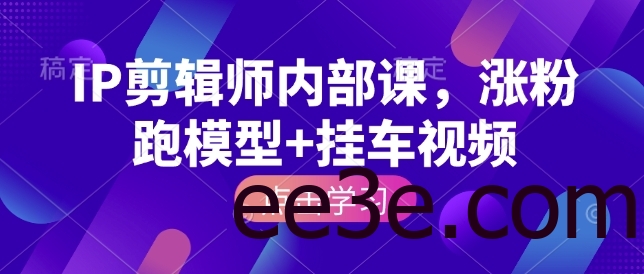 IP剪辑师内部课，涨粉跑模型+挂车视频