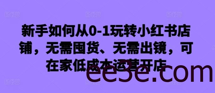 新手如何从0-1玩转小红书店铺，无需囤货、无需出镜，可在家低成本运营开店