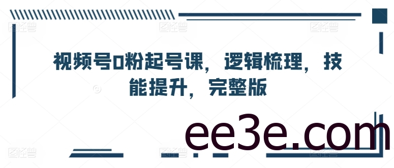 视频号0粉起号课，逻辑梳理，技能提升，完整版