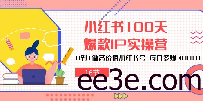 小红书100天爆款IP实操营，0到1做高价值小红书号，每月多赚3000+（16节）