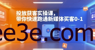 投放获客实操课，带你快速跑通新媒体买客0-1