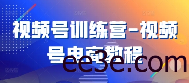 视频号训练营-视频号电商教程