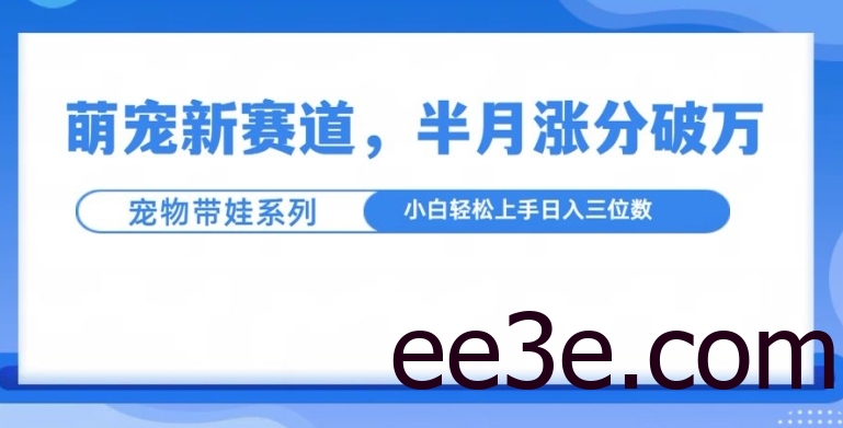 萌宠新赛道，萌宠带娃，半月涨粉10万+，小白轻松入手【揭秘】