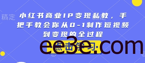 小红书商业IP变现私教，手把手教会你从0-1制作短视频到变现的全过程