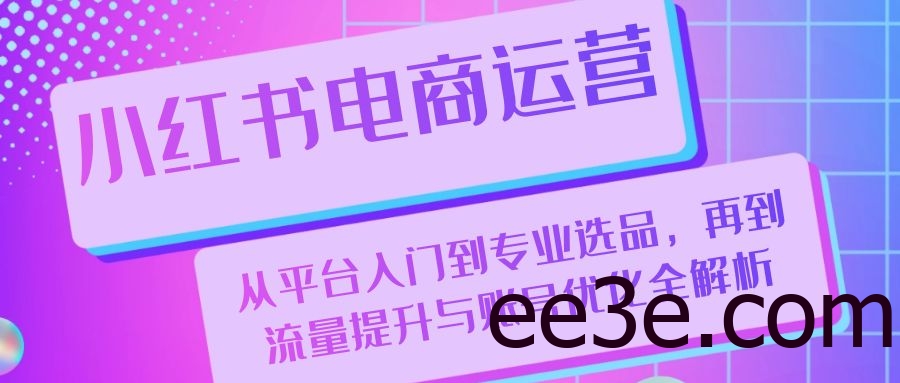 小红书电商运营：从平台入门到专业选品，再到流量提升与账号优化全解析