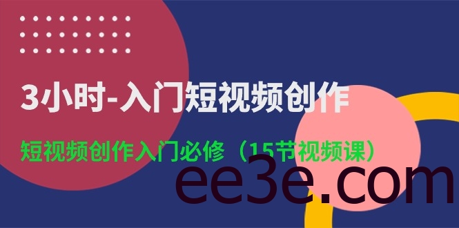 3小时-入门短视频创作：短视频创作入门必修（15节视频课）