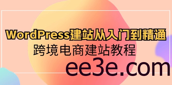WordPress建站从入门到精通，跨境电商建站教程（60节课）