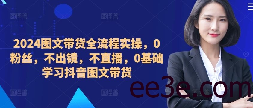 ​​​​​​2024图文带货全流程实操，0粉丝，不出镜，不直播，0基础学习抖音图文带货