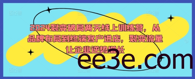 2024裂变破局两天线上训练营，从品牌布局到终端客户进店，裂变流量让企业逆势增长