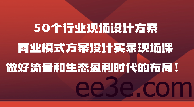 50个行业现场设计方案，商业模式方案设计实录现场课，做好流量和生态盈利时代的布局！