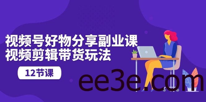 视频号好物分享副业课，视频剪辑带货玩法（12节课）