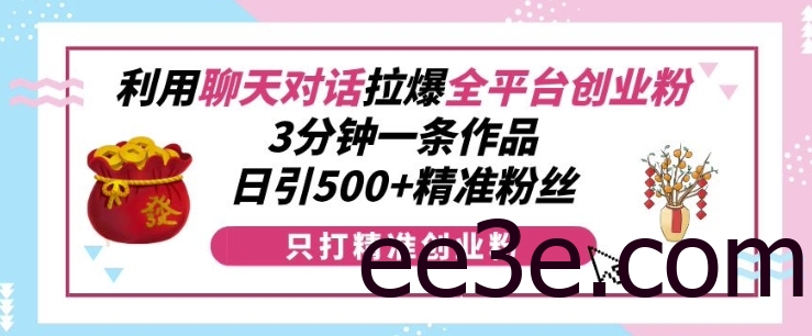利用聊天对话拉爆全平台创业粉，3分钟一条作品，日引500+精准粉丝