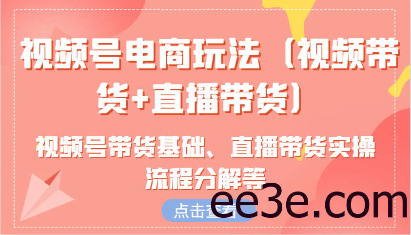 视频号电商玩法（视频带货+直播带货）含视频号带货基础、直播带货实操流程分解等