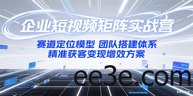 企业短视频矩阵实战营：赛道定位模型+团队搭建体系+精准获客变现增效方案
