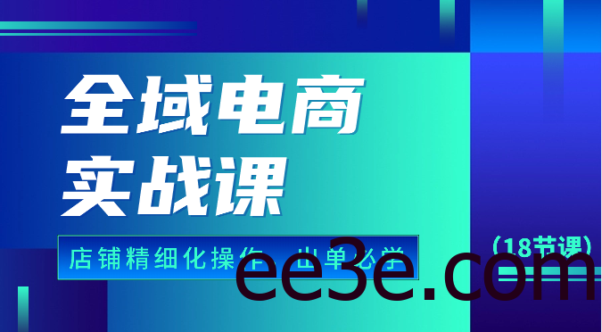 全域电商实战课，个人店铺精细化操作流程，出单必学内容（18节课）