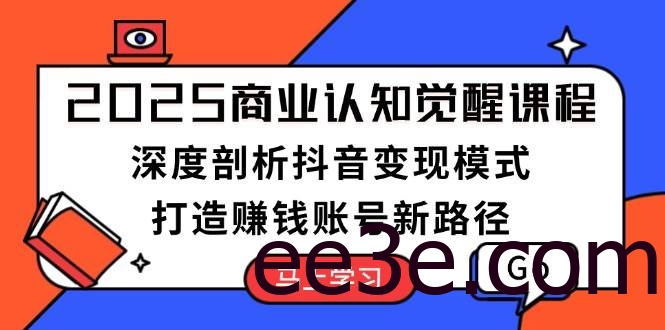 2025商业认知觉醒课程：深度剖析抖音变现模式，打造赚钱账号新路径