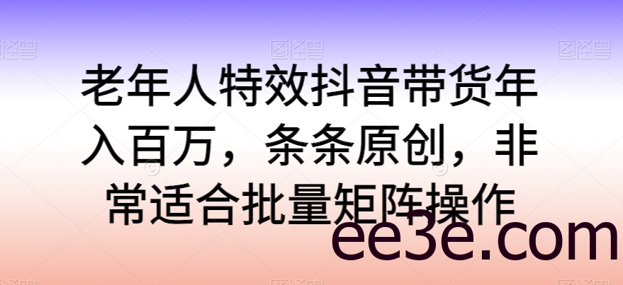 老年人特效抖音带货年入百万，条条原创，非常适合批量矩阵操作