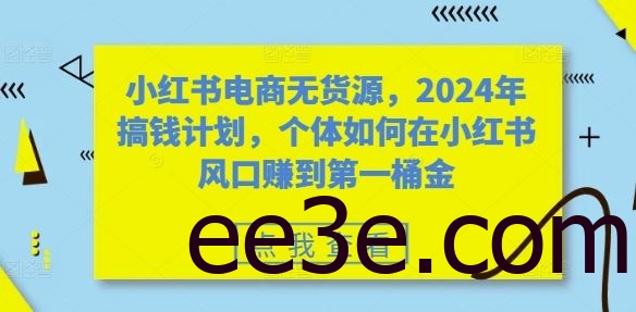 小红书电商无货源，2024年搞钱计划，个体如何在小红书风口赚到第一桶金