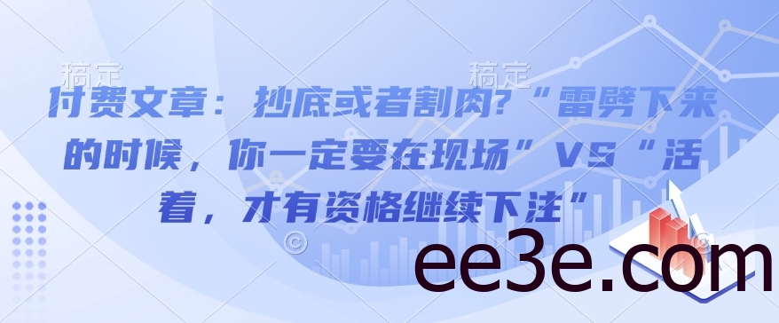 付费文章：抄底或者割肉?“雷劈下来的时候，你一定要在现场”VS“活着，才有资格继续下注”
