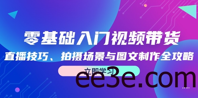 零基础入门视频带货：直播技巧、拍摄场景与图文制作全攻略