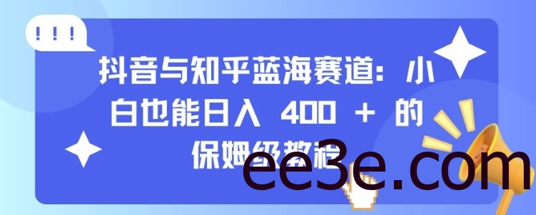 抖音与知乎蓝海赛道：小白也能日入 4张 的保姆级教程