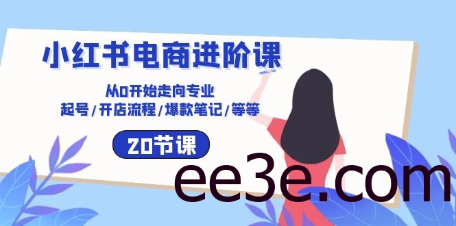 小红书电商进阶课：从0开始走向专业 起号/开店流程/爆款笔记/等等（20节）