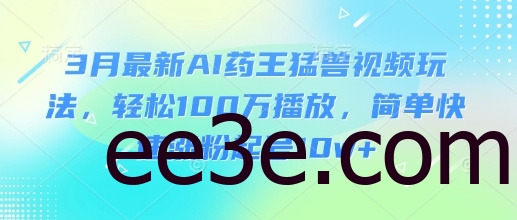 3月最新AI药王猛兽视频玩法，轻松100W播放，简单快速涨粉起号10w+